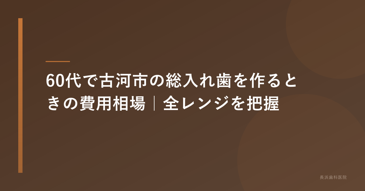 60代の総入れ歯 費用と料金表|古河市の歯科医師が完全解説