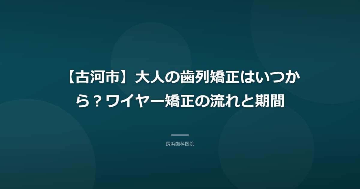 【古河市】大人の歯列矯正はいつから?ワイヤー矯正の流れと期間