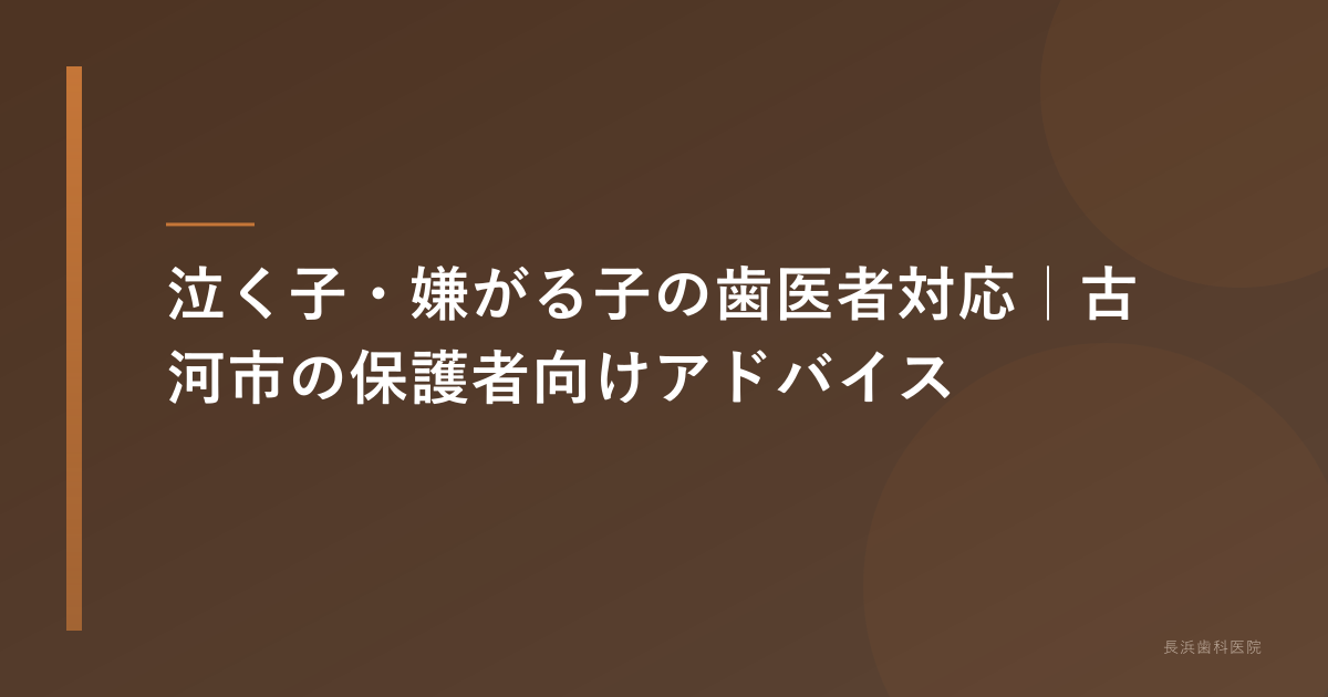 泣く子・嫌がる子の歯医者対応｜古河市の保護者向けアドバイス