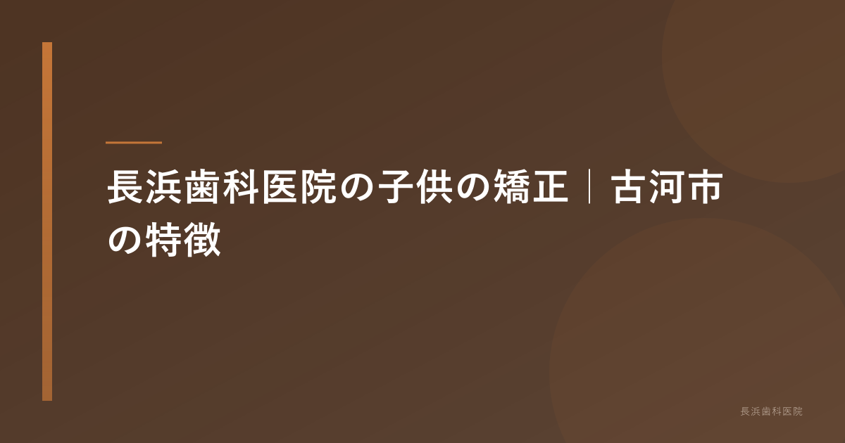 長浜歯科医院の子供の矯正|古河市の特徴