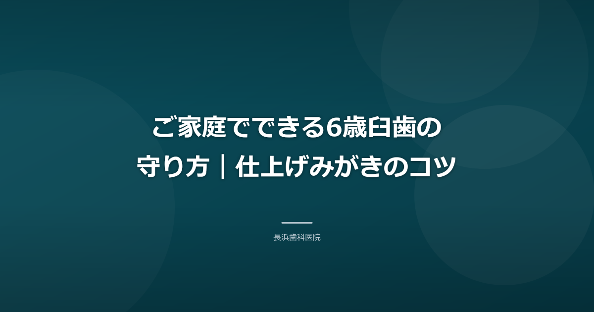 ご家庭でできる6歳臼歯の守り方|仕上げみがきのコツ