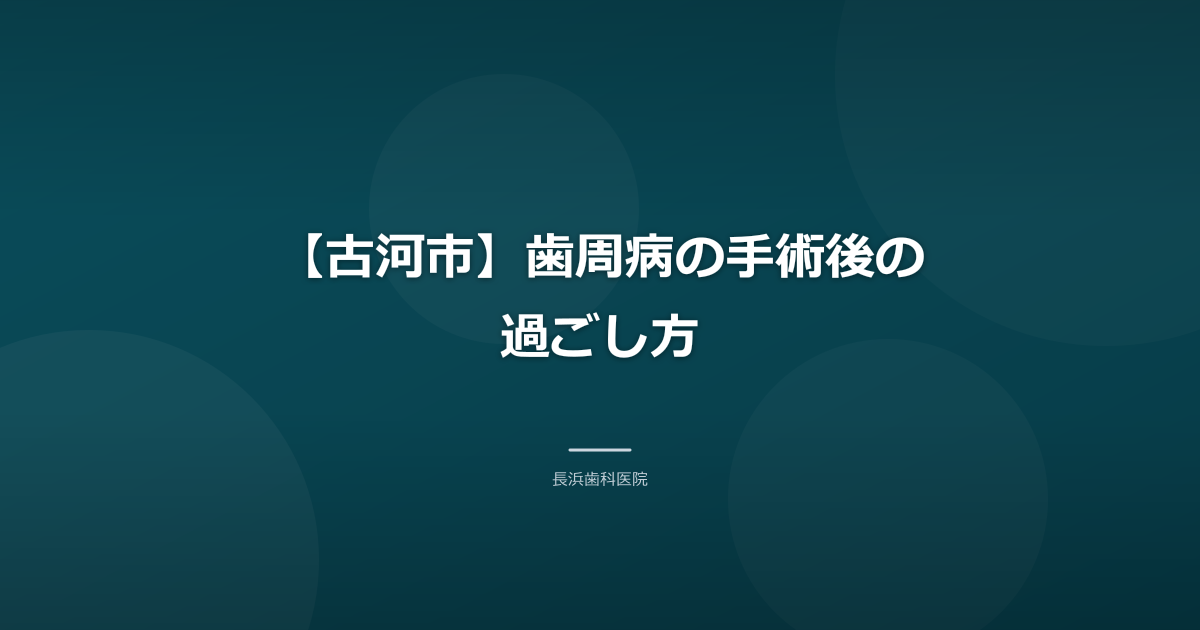 【古河市】歯周病の手術後の過ごし方|腫れ・食事・歯みがき