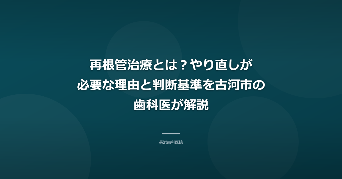 再根管治療とは?やり直しが必要な理由と判断基準を古河市の歯科医が解説