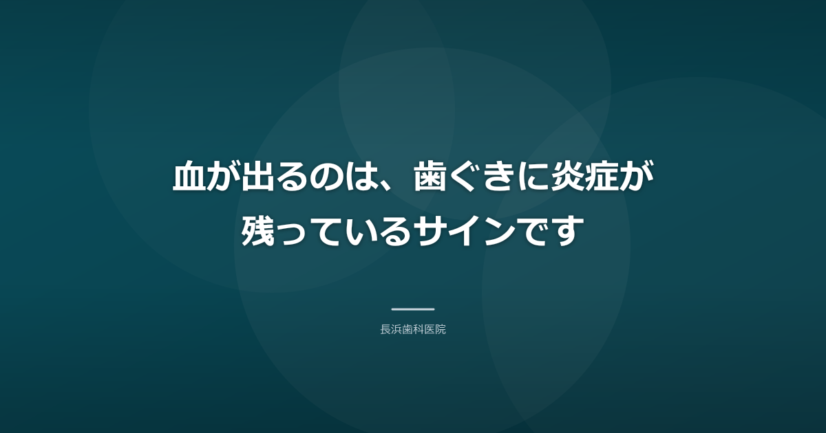 血が出るのは、歯ぐきに炎症が残っているサインです