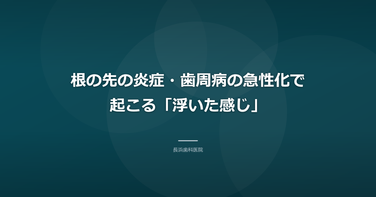 根の先の炎症・歯周病の急性化で起こる「浮いた感じ」